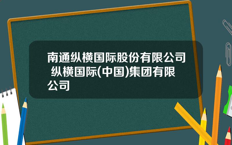 南通纵横国际股份有限公司 纵横国际(中国)集团有限公司